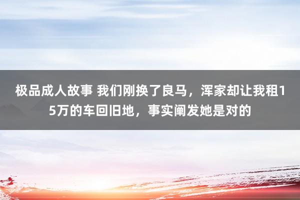 极品成人故事 我们刚换了良马，浑家却让我租15万的车回旧地，事实阐发她是对的