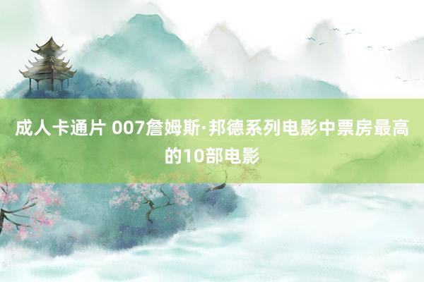 成人卡通片 007詹姆斯·邦德系列电影中票房最高的10部电影