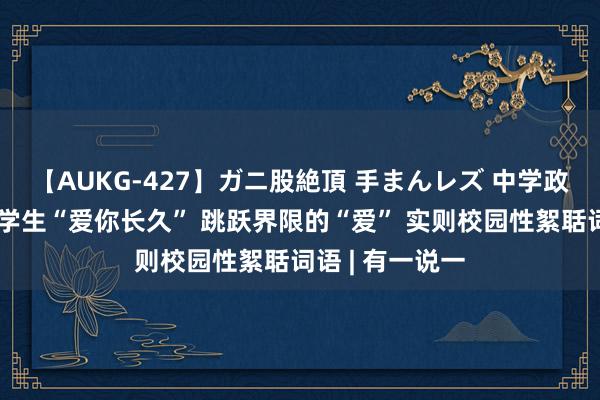 【AUKG-427】ガニ股絶頂 手まんレズ 中学政教处主任表白学生“爱你长久” 跳跃界限的“爱” 实则校园性絮聒词语 | 有一说一