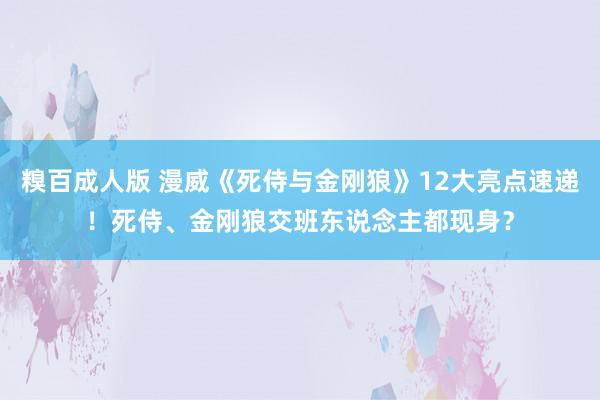 糗百成人版 漫威《死侍与金刚狼》12大亮点速递！死侍、金刚狼交班东说念主都现身？