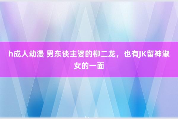 h成人动漫 男东谈主婆的柳二龙，也有JK留神淑女的一面