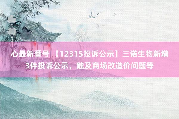 心最新番号 【12315投诉公示】三诺生物新增3件投诉公示，触及商场改造价问题等