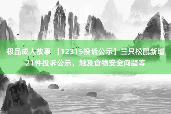 极品成人故事 【12315投诉公示】三只松鼠新增21件投诉公示，触及食物安全问题等