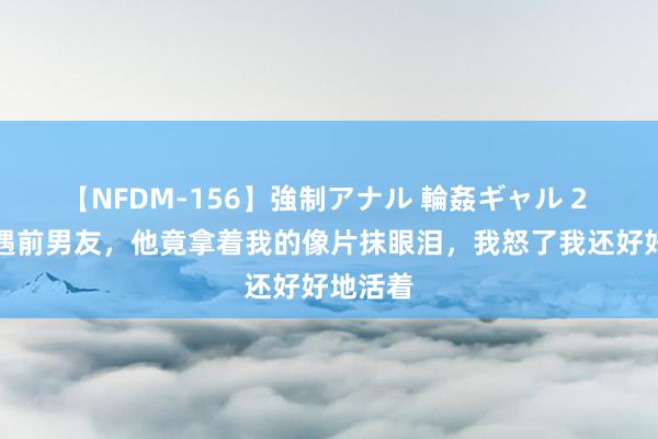 【NFDM-156】強制アナル 輪姦ギャル 2 酒吧偶遇前男友，他竟拿着我的像片抹眼泪，我怒了我还好好地活着