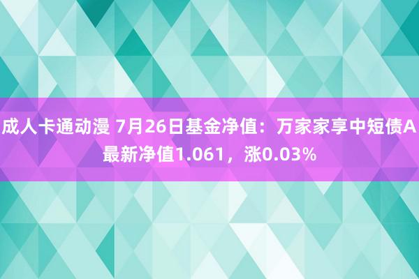 成人卡通动漫 7月26日基金净值：万家家享中短债A最新净值1.061，涨0.03%