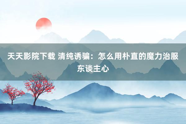 天天影院下载 清纯诱骗：怎么用朴直的魔力治服东谈主心