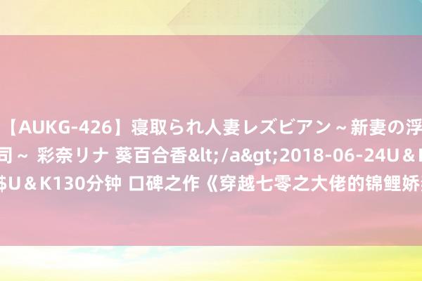 【AUKG-426】寝取られ人妻レズビアン～新妻の浮気相手は夫の上司～ 彩奈リナ 葵百合香</a>2018-06-24U＆K&$U＆K130分钟 口碑之作《穿越七零之大佬的锦鲤娇妻心好黑》，必须追完再寝息！