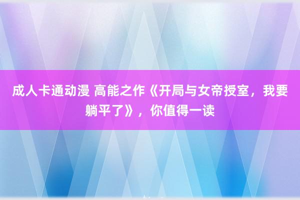 成人卡通动漫 高能之作《开局与女帝授室，我要躺平了》，你值得一读