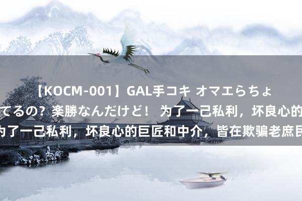 【KOCM-001】GAL手コキ オマエらちょろいね！こんなんでイッてるの？楽勝なんだけど！ 为了一己私利，坏良心的巨匠和中介，皆在欺骗老庶民！