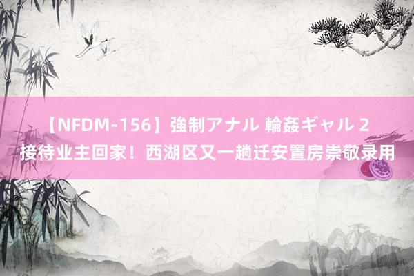 【NFDM-156】強制アナル 輪姦ギャル 2 接待业主回家！西湖区又一趟迁安置房崇敬录用