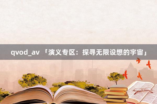 qvod_av 「演义专区：探寻无限设想的宇宙」