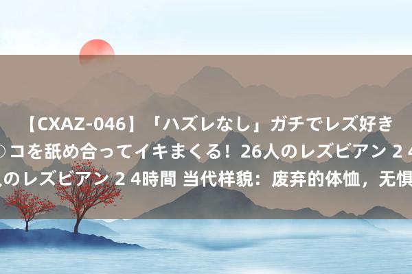 【CXAZ-046】「ハズレなし」ガチでレズ好きなお姉さんたちがオマ○コを舐め合ってイキまくる！26人のレズビアン 2 4時間 当代样貌：废弃的体恤，无惧挑战