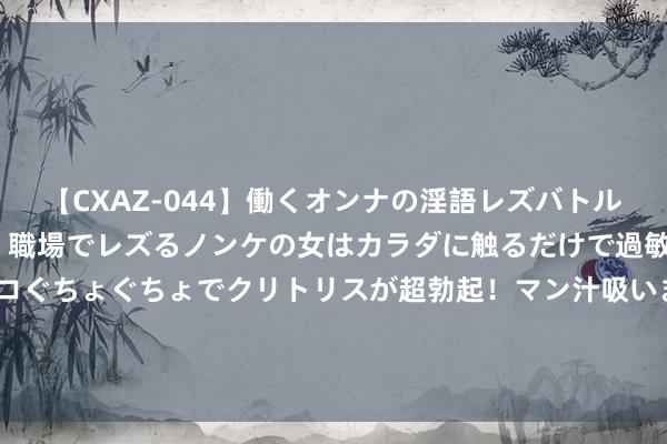 【CXAZ-044】働くオンナの淫語レズバトル DX 20シーン 4時間 職場でレズるノンケの女はカラダに触るだけで過敏に反応し、オマ○コぐちょぐちょでクリトリスが超勃起！マン汁吸いまくるとソリながらイキまくり！！ 潮水自拍街拍：捕捉前锋蓦地，展现个性魔力