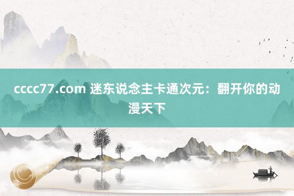 cccc77.com 迷东说念主卡通次元：翻开你的动漫天下