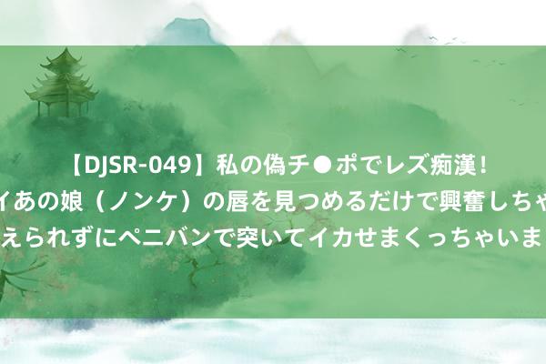 【DJSR-049】私の偽チ●ポでレズ痴漢！職場で見かけたカワイイあの娘（ノンケ）の唇を見つめるだけで興奮しちゃう私は欲求を抑えられずにペニバンで突いてイカせまくっちゃいました！ 清纯迷惑：白净之好意思，独具魔力