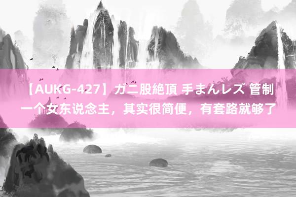 【AUKG-427】ガニ股絶頂 手まんレズ 管制一个女东说念主，其实很简便，有套路就够了