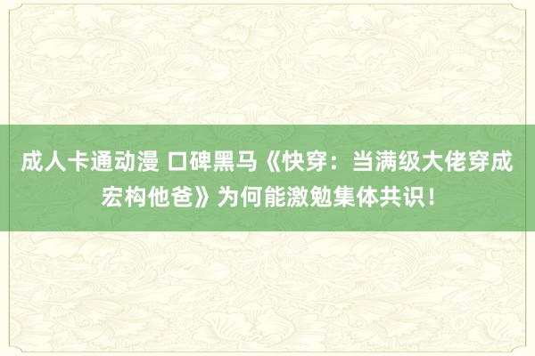 成人卡通动漫 口碑黑马《快穿：当满级大佬穿成宏构他爸》为何能激勉集体共识！