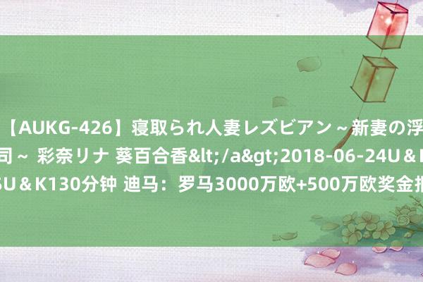 【AUKG-426】寝取られ人妻レズビアン～新妻の浮気相手は夫の上司～ 彩奈リナ 葵百合香</a>2018-06-24U＆K&$U＆K130分钟 迪马：罗马3000万欧+500万欧奖金报价多夫比克，若被拒绝将提价