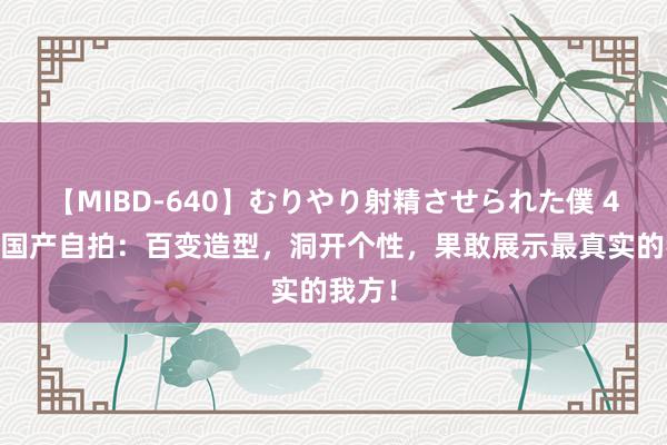 【MIBD-640】むりやり射精させられた僕 4時間 国产自拍：百变造型，洞开个性，果敢展示最真实的我方！