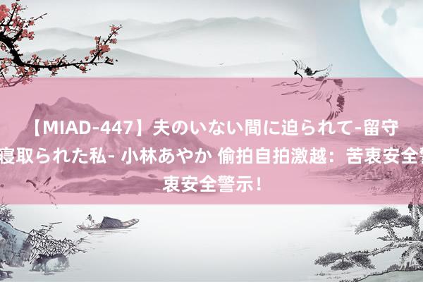 【MIAD-447】夫のいない間に迫られて-留守中に寝取られた私- 小林あやか 偷拍自拍激越：苦衷安全警示！