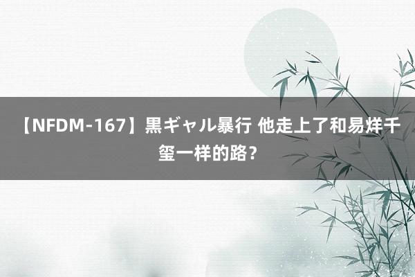 【NFDM-167】黒ギャル暴行 他走上了和易烊千玺一样的路？