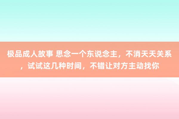 极品成人故事 思念一个东说念主，不消天天关系，试试这几种时间，不错让对方主动找你