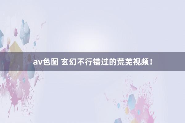 av色图 玄幻不行错过的荒芜视频！