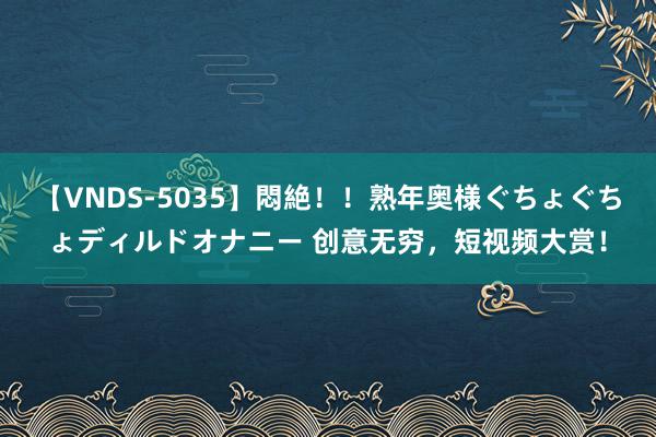 【VNDS-5035】悶絶！！熟年奥様ぐちょぐちょディルドオナニー 创意无穷，短视频大赏！