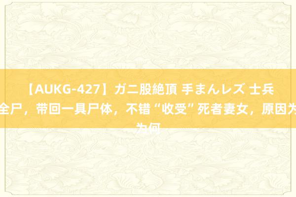 【AUKG-427】ガニ股絶頂 手まんレズ 士兵留全尸，带回一具尸体，不错“收受”死者妻女，原因为何