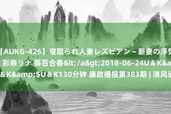 【AUKG-426】寝取られ人妻レズビアン～新妻の浮気相手は夫の上司～ 彩奈リナ 葵百合香</a>2018-06-24U＆K&$U＆K130分钟 廉政播报第383期 | 清风诵读《去食存信》