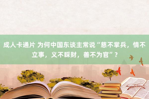 成人卡通片 为何中国东谈主常说“慈不掌兵，情不立事，义不睬财，善不为官”？