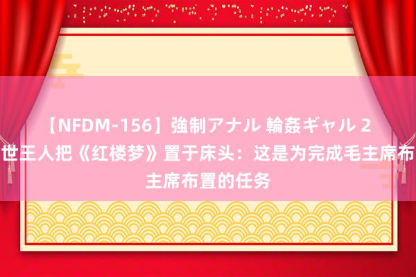 【NFDM-156】強制アナル 輪姦ギャル 2 许世友一世王人把《红楼梦》置于床头：这是为完成毛主席布置的任务