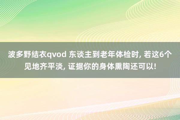 波多野结衣qvod 东谈主到老年体检时, 若这6个见地齐平淡, 证据你的身体熏陶还可以!