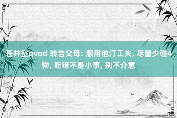 苍井空qvod 转告父母: 服用他汀工夫, 尽量少碰4物, 吃错不是小事, 别不介意