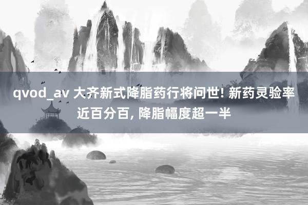 qvod_av 大齐新式降脂药行将问世! 新药灵验率近百分百, 降脂幅度超一半