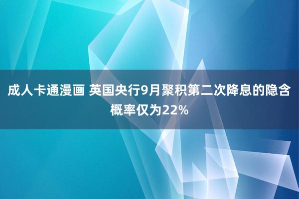 成人卡通漫画 英国央行9月聚积第二次降息的隐含概率仅为22%