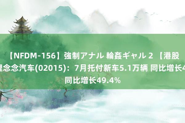 【NFDM-156】強制アナル 輪姦ギャル 2 【港股通】理念念汽车(02015)：7月托付新车5.1万辆 同比增长49.4%