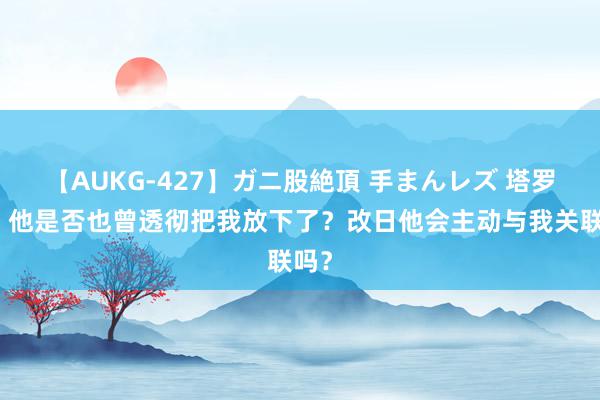 【AUKG-427】ガニ股絶頂 手まんレズ 塔罗牌：他是否也曾透彻把我放下了？改日他会主动与我关联吗？