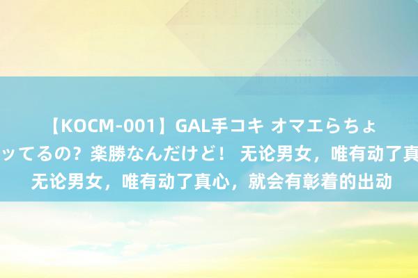 【KOCM-001】GAL手コキ オマエらちょろいね！こんなんでイッてるの？楽勝なんだけど！ 无论男女，唯有动了真心，就会有彰着的出动