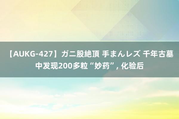 【AUKG-427】ガニ股絶頂 手まんレズ 千年古墓中发现200多粒“妙药”, 化验后