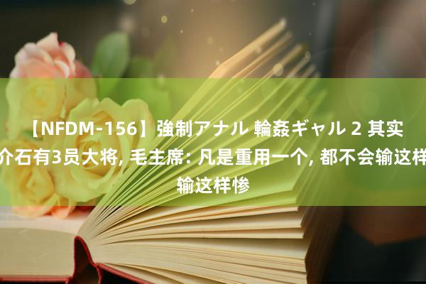 【NFDM-156】強制アナル 輪姦ギャル 2 其实蒋介石有3员大将, 毛主席: 凡是重用一个, 都不会输这样惨