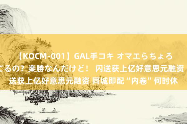 【KOCM-001】GAL手コキ オマエらちょろいね！こんなんでイッてるの？楽勝なんだけど！ 闪送获上亿好意思元融资 同城即配“内卷”何时休