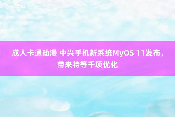 成人卡通动漫 中兴手机新系统MyOS 11发布，带来特等千项优化