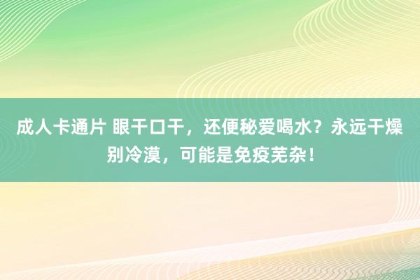 成人卡通片 眼干口干，还便秘爱喝水？永远干燥别冷漠，可能是免疫芜杂！