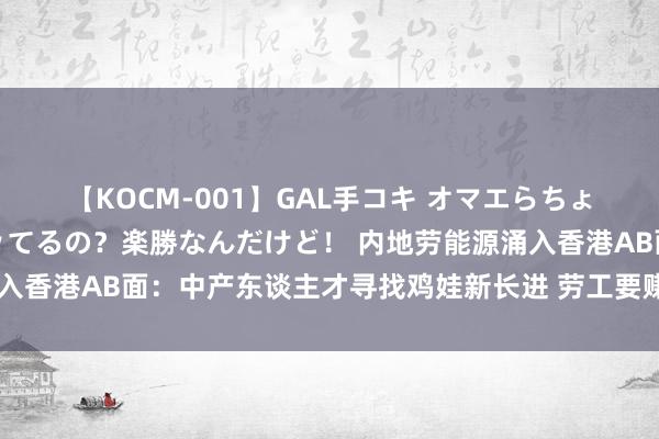 【KOCM-001】GAL手コキ オマエらちょろいね！こんなんでイッてるの？楽勝なんだけど！ 内地劳能源涌入香港AB面：中产东谈主才寻找鸡娃新长进 劳工要赚疫后第一桶金