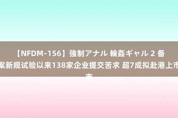 【NFDM-156】強制アナル 輪姦ギャル 2 备案新规试验以来138家企业提交苦求 超7成拟赴港上市