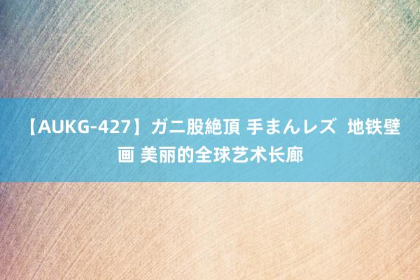 【AUKG-427】ガニ股絶頂 手まんレズ  地铁壁画 美丽的全球艺术长廊