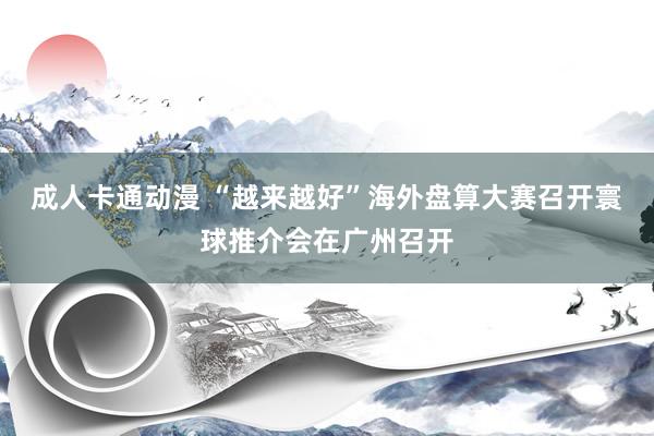 成人卡通动漫 “越来越好”海外盘算大赛召开寰球推介会在广州召开