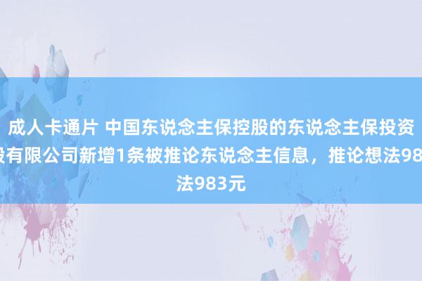 成人卡通片 中国东说念主保控股的东说念主保投资控股有限公司新增1条被推论东说念主信息，推论想法983元