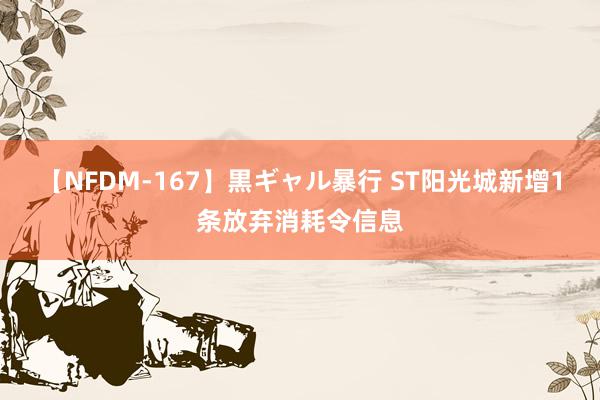 【NFDM-167】黒ギャル暴行 ST阳光城新增1条放弃消耗令信息